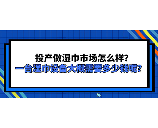 投產(chǎn)做濕巾市場怎么樣？一臺濕巾設(shè)備大概需要多少錢呢？