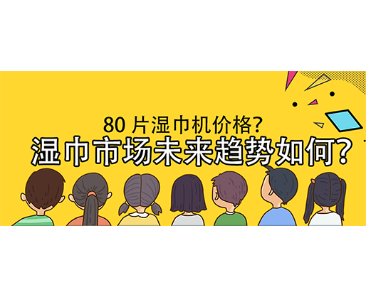 濕巾市場未來趨勢如何？80 片濕巾機價格？