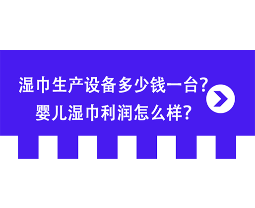 濕巾生產(chǎn)設(shè)備多少錢(qián)一臺(tái)？嬰兒濕巾利潤(rùn)怎么樣？